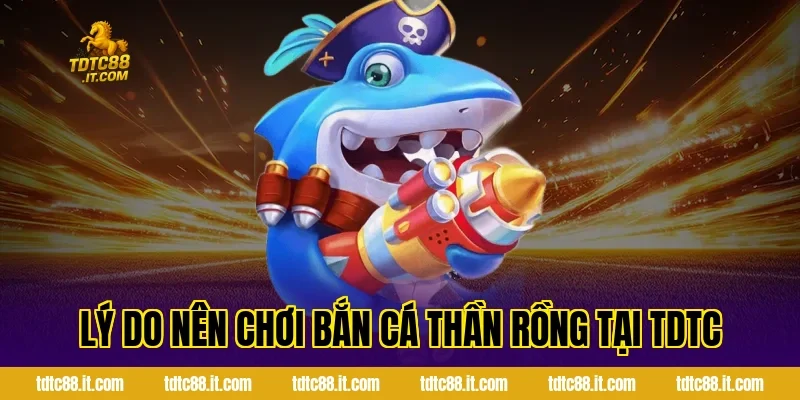 Bắn Cá Thần Rồng – Game Bắn Cá Chủ Đề Huyền Thoại Hot 4 Lý Do Nên Chơi Bắn Cá Thần Rồng Tại TDTC