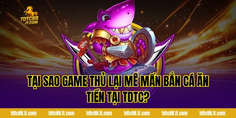 Bắn Cá Ăn Tiền – Game Săn Cá Đổi Thưởng Hấp Dẫn Nhất 2 Tại sao game thủ lại mê mẩn Bắn cá ăn tiền tại TDTC?