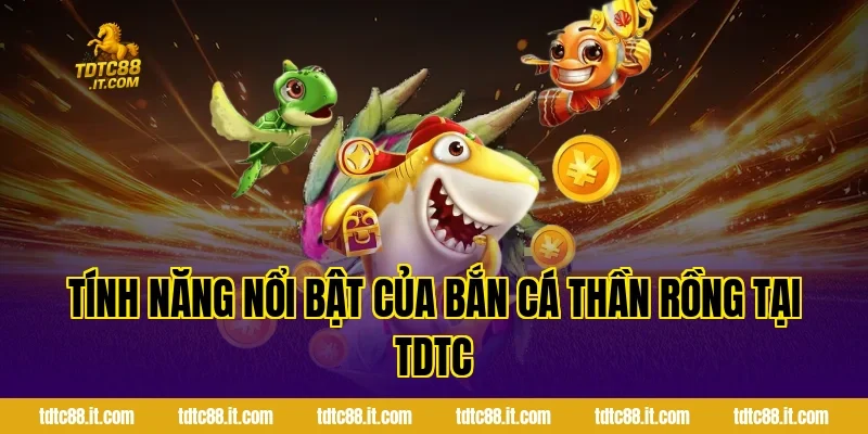 Bắn Cá Thần Rồng – Game Bắn Cá Chủ Đề Huyền Thoại Hot 3 Tính Năng Nổi Bật Của Bắn Cá Thần Rồng Tại TDTC