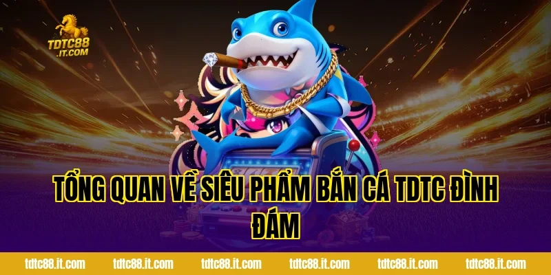 Bắn Cá Ăn Tiền – Game Săn Cá Đổi Thưởng Hấp Dẫn Nhất 1 Tổng quan về siêu phẩm Bắn Cá TDTC đình đám